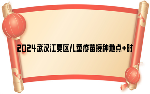 2024武汉江夏区儿童疫苗接种地点 时间 电话