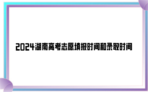 2024湖南高考志愿填报时间和录取时间表