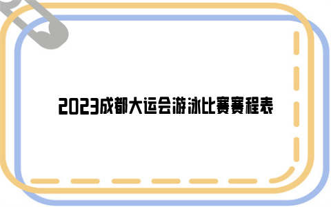 2023成都大运会游泳比赛赛程表