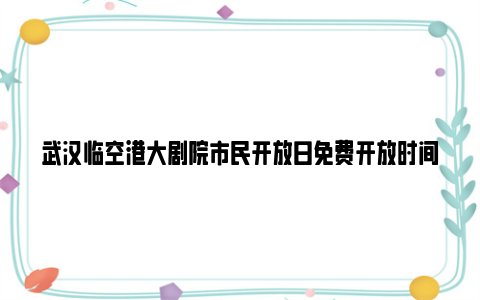 武汉临空港大剧院市民开放日免费开放时间及演出节目单2024