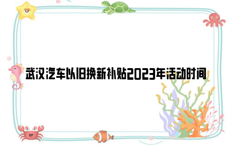 武汉汽车以旧换新补贴2023年活动时间