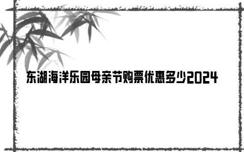 东湖海洋乐园母亲节购票优惠多少2024