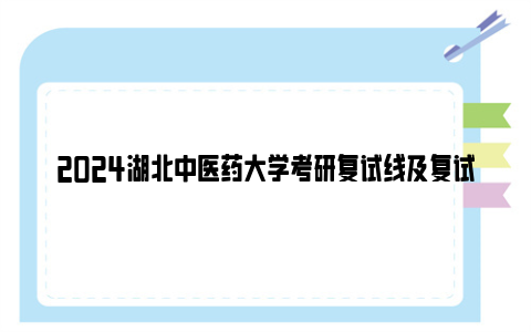 2024湖北中医药大学考研复试线及复试方案