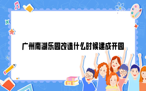 广州南湖乐园改造什么时候建成开园