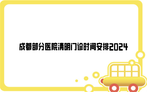 成都部分医院清明门诊时间安排2024