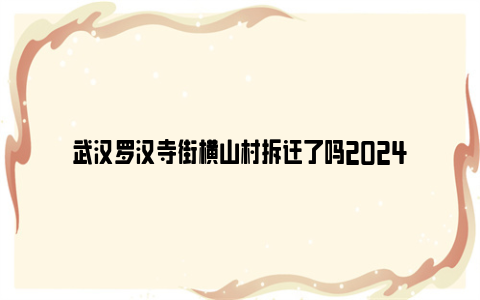 武汉罗汉寺街横山村拆迁了吗2024