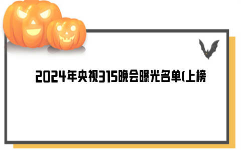 2024年央视315晚会曝光名单(上榜黑名单)