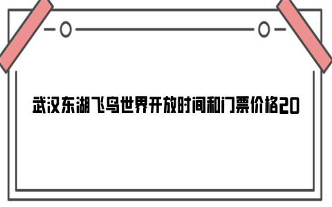 武汉东湖飞鸟世界开放时间和门票价格2024