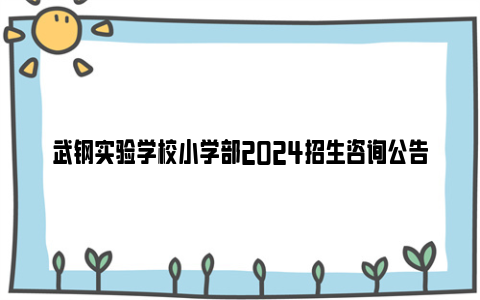 武钢实验学校小学部2024招生咨询公告