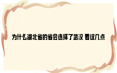 为什么湖北省的省会选择了武汉 看这几点就清楚了