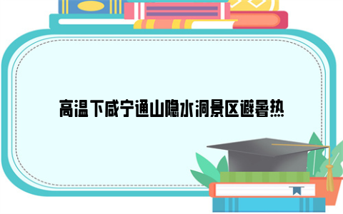 高温下咸宁通山隐水洞景区避暑热