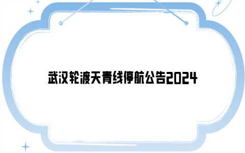 武汉轮渡天青线停航公告2024