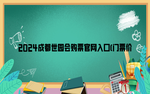 2024成都世园会购票亚博yabovip官网入口(门票价格 免票政策)