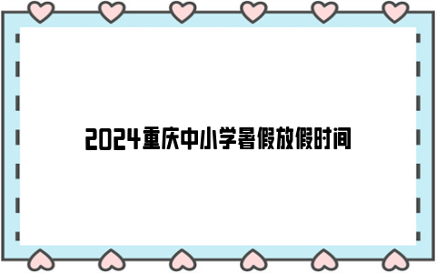 2024重庆中小学暑假放假时间