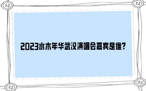 2023水木年华武汉演唱会嘉宾是谁？