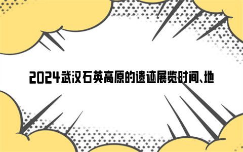 2024武汉石英高原的遗迹展览时间、地点和门票