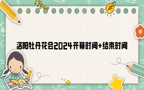 洛阳牡丹花会2024开幕时间 结束时间