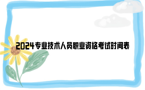 2024专业技术人员职业资格考试时间表