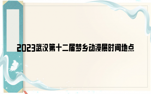 2023武汉第十二届梦乡动漫展时间地点门票详情