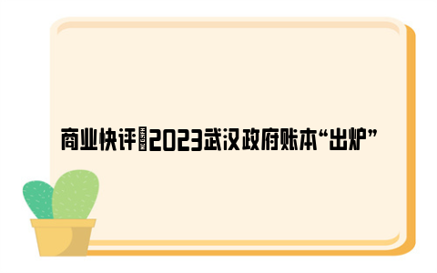 商业快评|2023武汉政府账本“出炉”