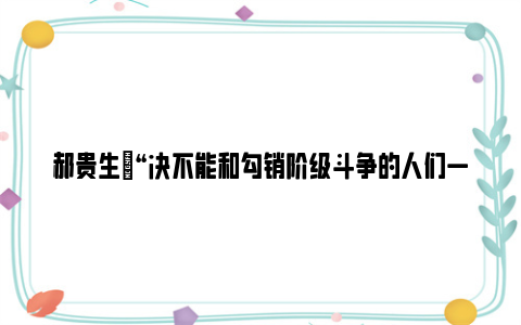 郝贵生|“决不能和勾销阶级斗争的人们一道走”