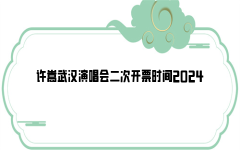 许嵩武汉演唱会二次开票时间2024