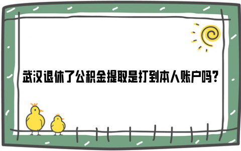 武汉退休了公积金提取是打到本人账户吗？