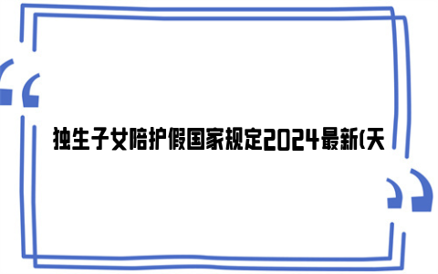 独生子女陪护假国家规定2024最新(天数 条件)