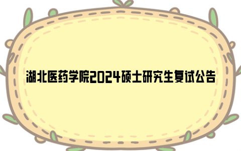 湖北医药学院2024硕士研究生复试公告(复试分数线 复试时间)