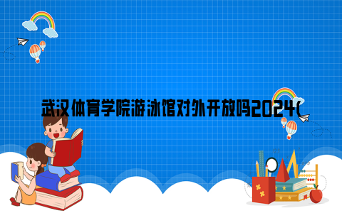 武汉体育学院游泳馆对外开放吗2024(开放时间 收费标准)