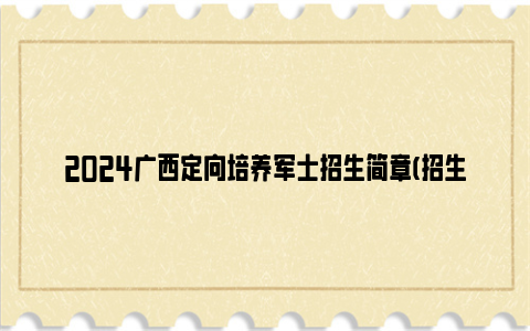 2024广西定向培养军士招生简章(招生条件 招生院校 招生计划)