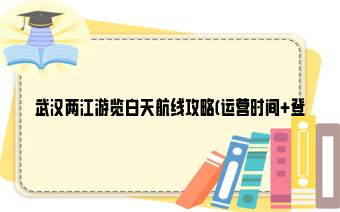 武汉两江游览白天航线攻略(运营时间 登船地址)