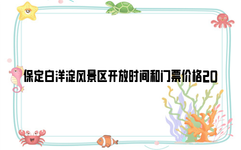 保定白洋淀风景区开放时间和门票价格2024