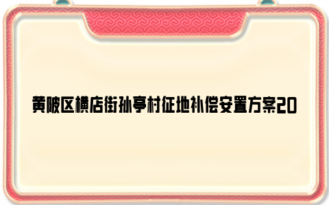 黄陂区横店街孙亭村征地补偿安置方案2024