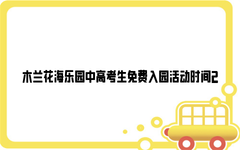 木兰花海乐园中高考生免费入园活动时间2024