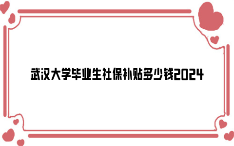 武汉大学毕业生社保补贴多少钱2024