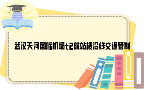 武汉天河国际机场t2航站楼沿线交通管制通告