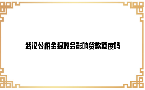 武汉公积金提取会影响贷款额度吗