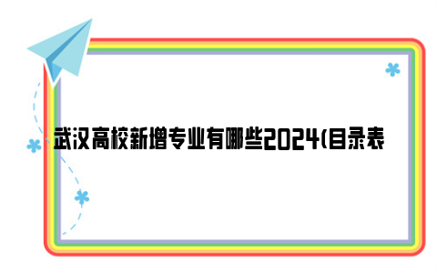 武汉高校新增专业有哪些2024(目录表 专业介绍)