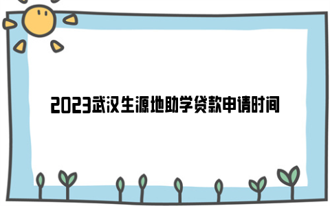 2023武汉生源地助学贷款申请时间