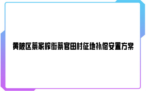 黄陂区蔡家榨街蔡官田村征地补偿安置方案2024