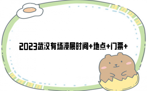 2023武汉有场漫展时间 地点 门票 参展嘉宾