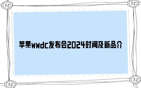 苹果wwdc发布会2024时间及新品介绍