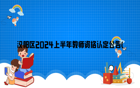 汉阳区2024上半年教师资格认定公告(初中及以下阶段)