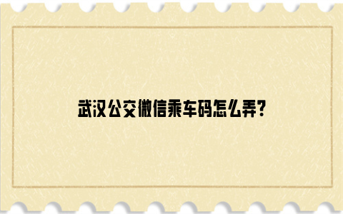 武汉公交微信乘车码怎么弄？