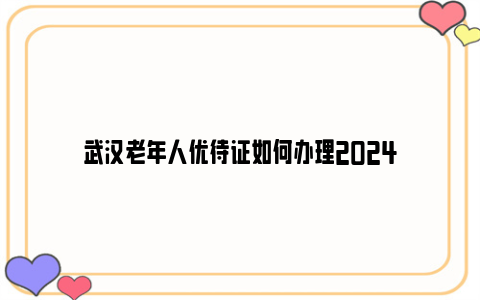 武汉老年人优待证如何办理2024