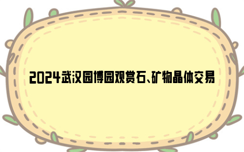 2024武汉园博园观赏石、矿物晶体交易博览会举办时间和地点