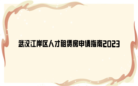 武汉江岸区人才租赁房申请指南2023