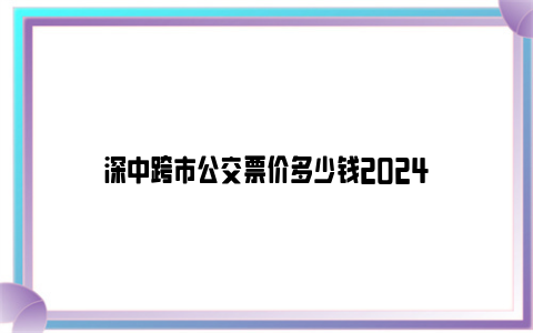 深中跨市公交票价多少钱2024