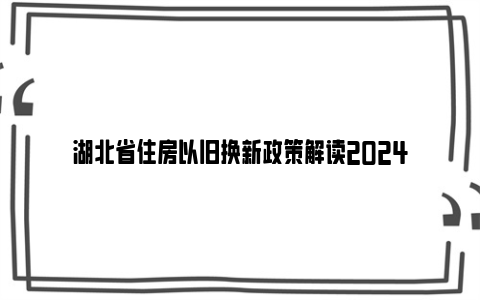 湖北省住房以旧换新政策解读2024